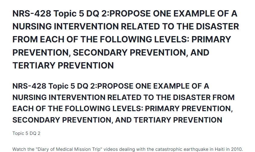 NRS-428 Topic 5 DQ 2:PROPOSE ONE EXAMPLE OF A NURSING INTERVENTION RELATED TO THE DISASTER FROM EACH OF THE FOLLOWING LEVELS: PRIMARY PREVENTION, SECONDARY PREVENTION, AND TERTIARY PREVENTION
