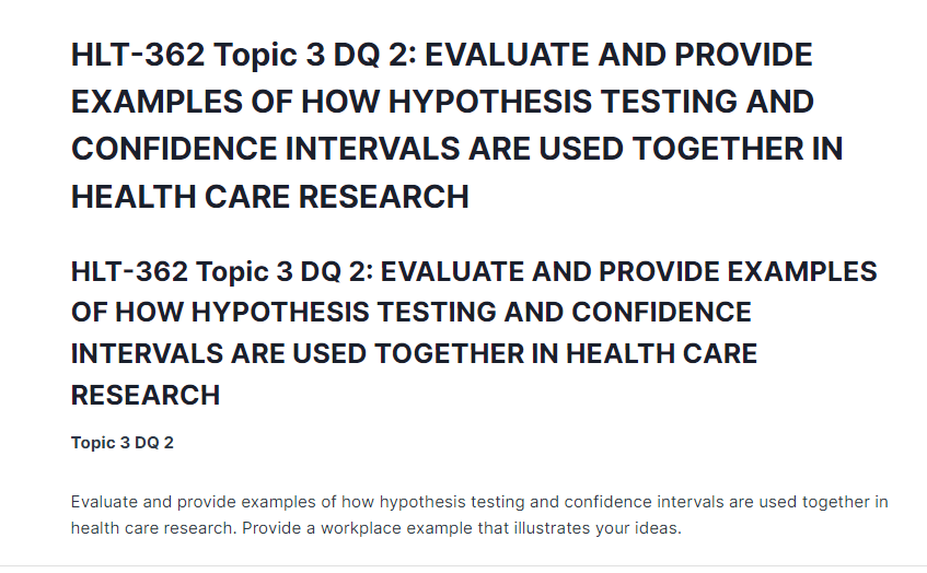 HLT-362 Topic 3 DQ 2: EVALUATE AND PROVIDE EXAMPLES OF HOW HYPOTHESIS TESTING AND CONFIDENCE INTERVALS ARE USED TOGETHER IN HEALTH CARE RESEARCH