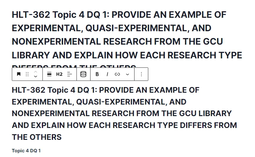 HLT-362 Topic 4 DQ 1: PROVIDE AN EXAMPLE OF EXPERIMENTAL, QUASI-EXPERIMENTAL, AND NONEXPERIMENTAL RESEARCH FROM THE GCU LIBRARY AND EXPLAIN HOW EACH RESEARCH TYPE DIFFERS FROM THE OTHERS