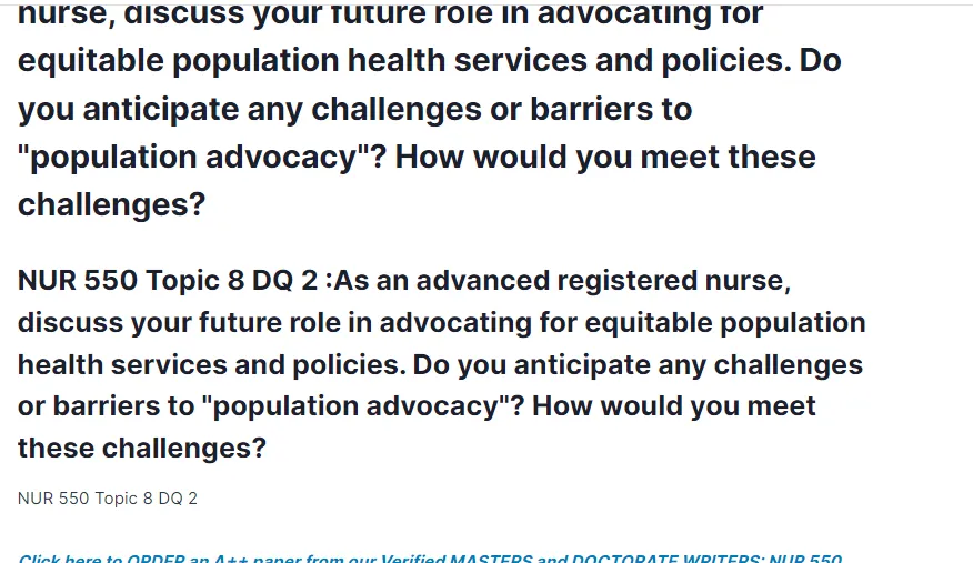 NUR 550 Topic 8 DQ 2 :As an advanced registered nurse, discuss your future role in advocating for equitable population health services and policies. Do you anticipate any challenges or barriers to "population advocacy"? How would you meet these challenges?
