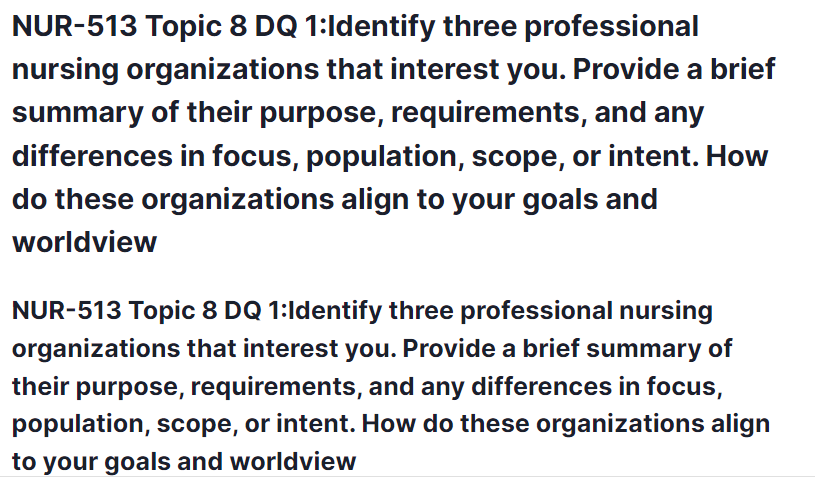nur-513 topic 8 dq 1:identify three professional nursing organizations that interest you. provide a brief summary of their purpose, requirements, and any differences in focus, population, scope, or intent. how do these organizations align to your goals and worldview