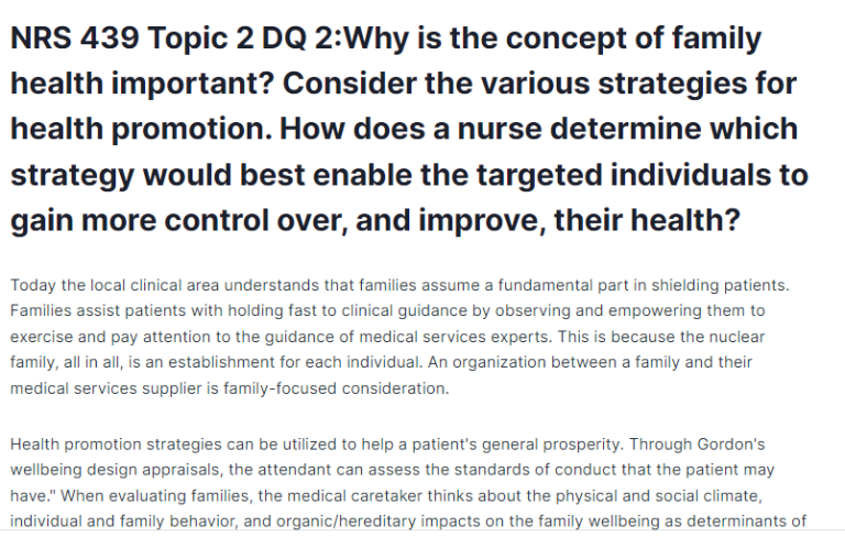 NRS 439 Topic 2 DQ 2:Why is the concept of family health important? Consider the various strategies for health promotion. How does a nurse determine which strategy would best enable the targeted individuals to gain more control over, and improve, their health?