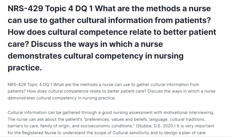NRS-429 Topic 4 DQ 1 What are the methods a nurse can use to gather cultural information from patients? How does cultural competence relate to better patient care? Discuss the ways in which a nurse demonstrates cultural competency in nursing practice.